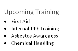 Upcoming Training 
•	First Aid
•	Internal PPE Training
•	Asbestos Awareness
•	Chemical Handling 


